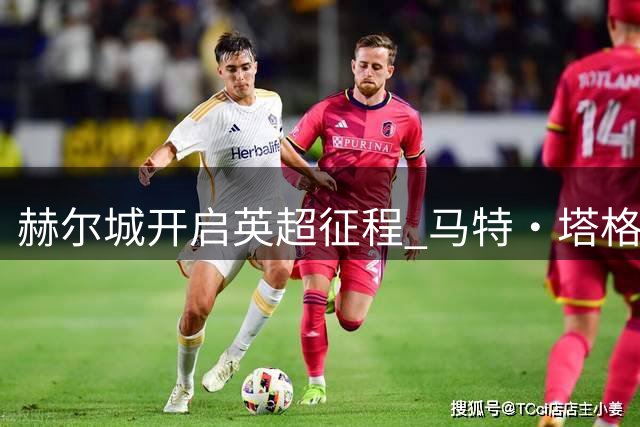 赫尔城开启英超征程 马特·塔格特加盟助力新赛季